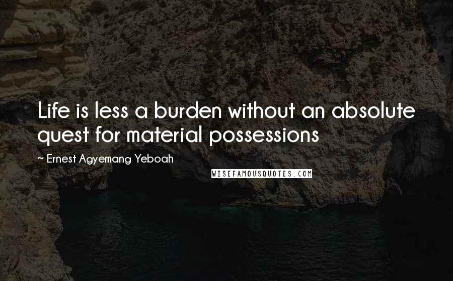 Ernest Agyemang Yeboah Quotes: Life is less a burden without an absolute quest for material possessions