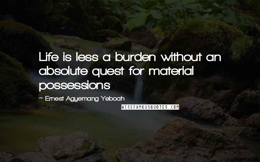 Ernest Agyemang Yeboah Quotes: Life is less a burden without an absolute quest for material possessions
