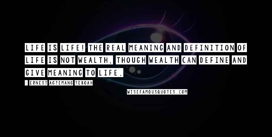 Ernest Agyemang Yeboah Quotes: Life is life! The real meaning and definition of life is not wealth, though wealth can define and give meaning to life.