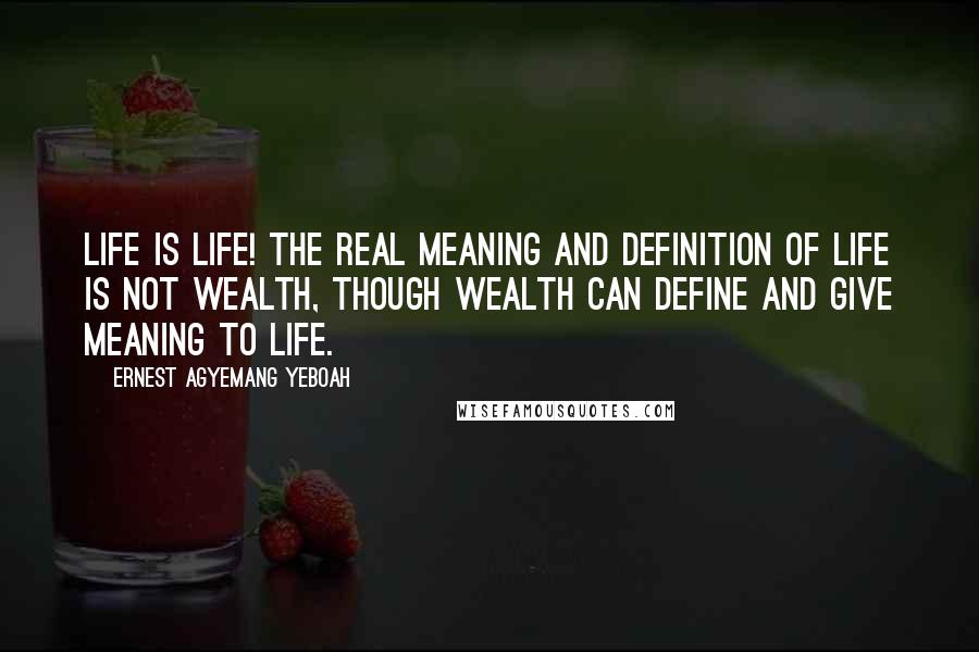 Ernest Agyemang Yeboah Quotes: Life is life! The real meaning and definition of life is not wealth, though wealth can define and give meaning to life.
