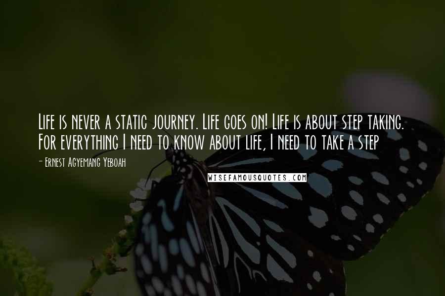 Ernest Agyemang Yeboah Quotes: Life is never a static journey. Life goes on! Life is about step taking. For everything I need to know about life, I need to take a step