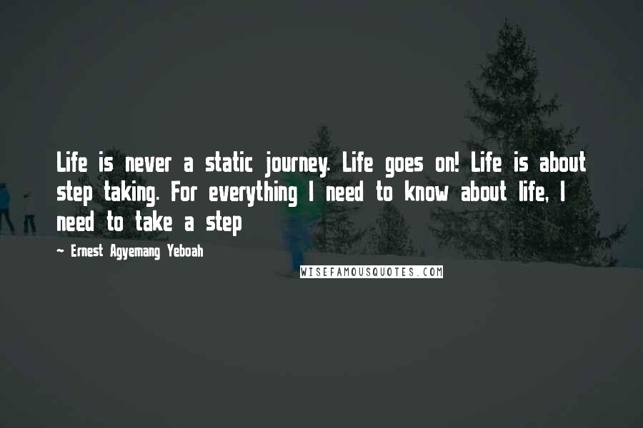 Ernest Agyemang Yeboah Quotes: Life is never a static journey. Life goes on! Life is about step taking. For everything I need to know about life, I need to take a step