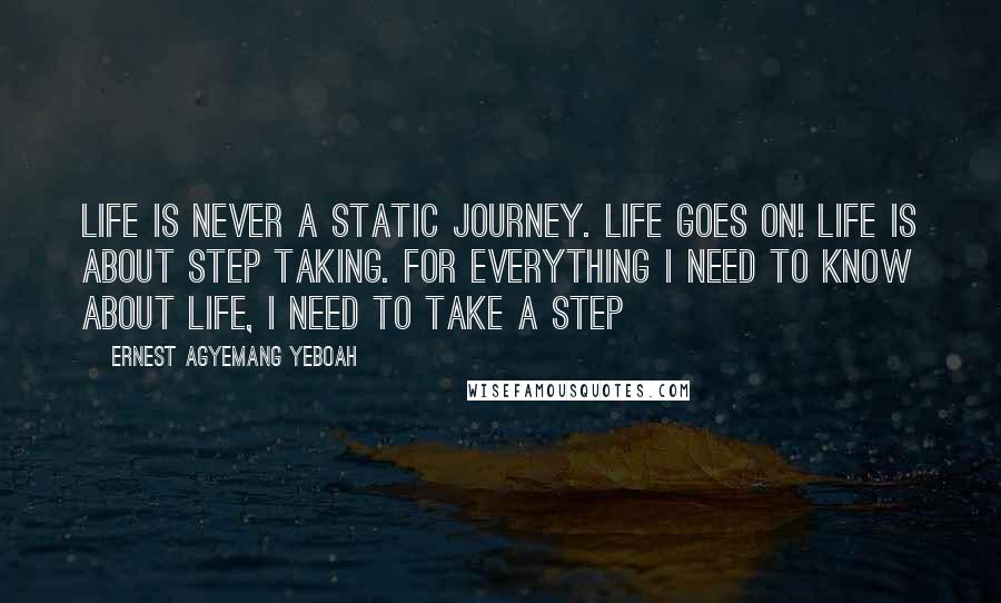 Ernest Agyemang Yeboah Quotes: Life is never a static journey. Life goes on! Life is about step taking. For everything I need to know about life, I need to take a step