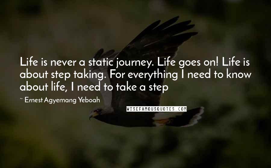 Ernest Agyemang Yeboah Quotes: Life is never a static journey. Life goes on! Life is about step taking. For everything I need to know about life, I need to take a step