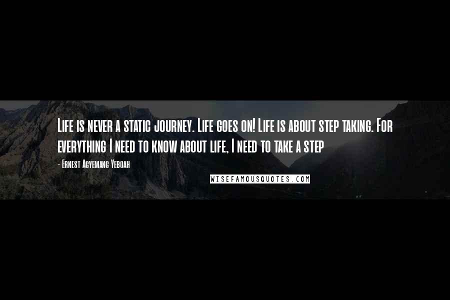 Ernest Agyemang Yeboah Quotes: Life is never a static journey. Life goes on! Life is about step taking. For everything I need to know about life, I need to take a step