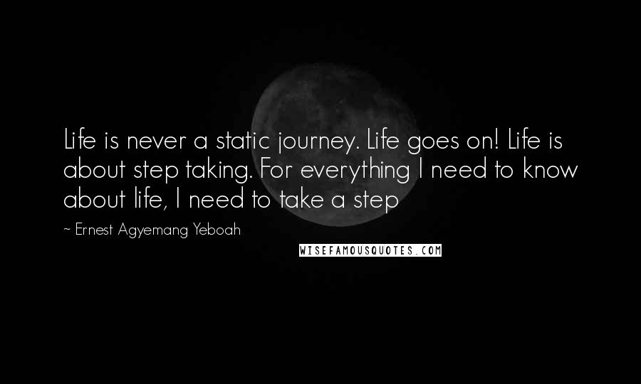 Ernest Agyemang Yeboah Quotes: Life is never a static journey. Life goes on! Life is about step taking. For everything I need to know about life, I need to take a step