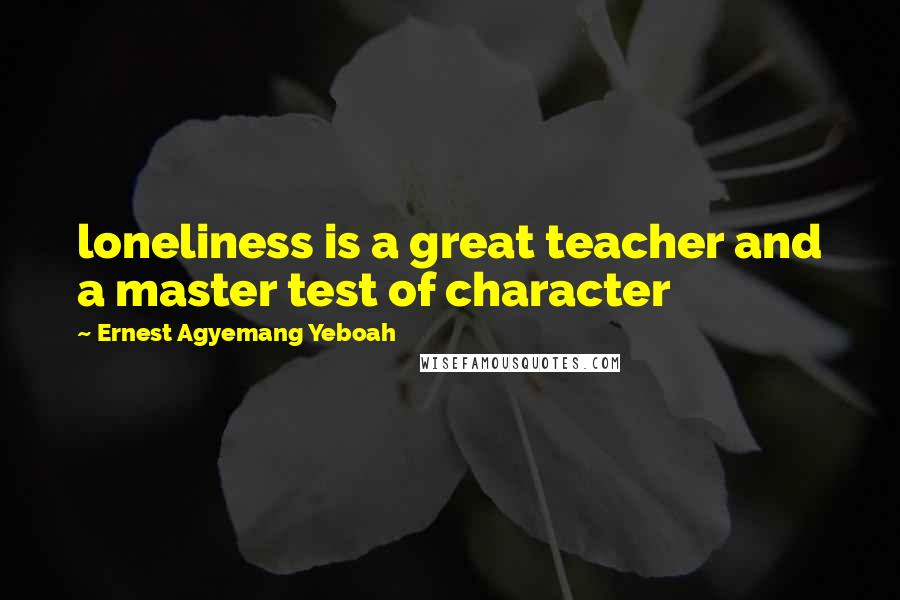 Ernest Agyemang Yeboah Quotes: loneliness is a great teacher and a master test of character