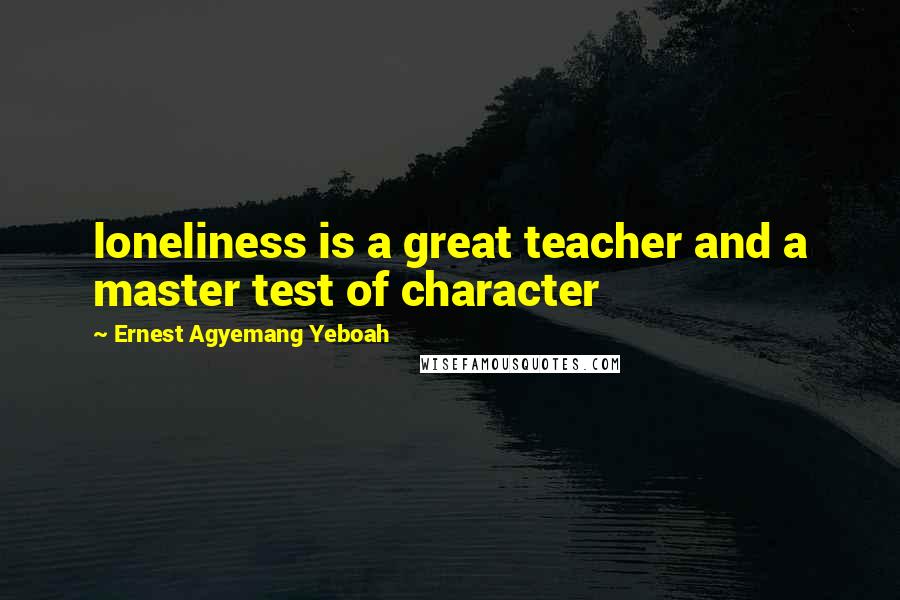 Ernest Agyemang Yeboah Quotes: loneliness is a great teacher and a master test of character