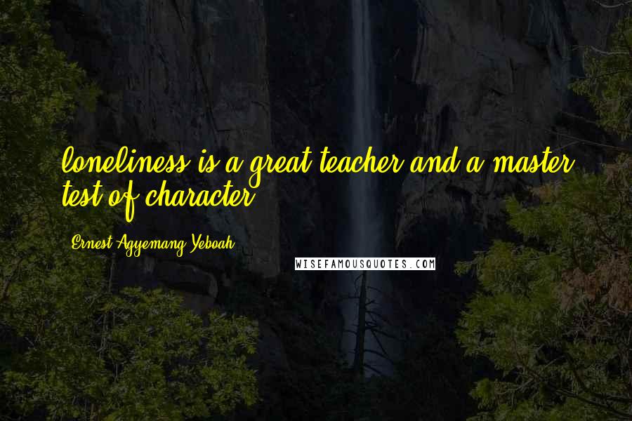 Ernest Agyemang Yeboah Quotes: loneliness is a great teacher and a master test of character