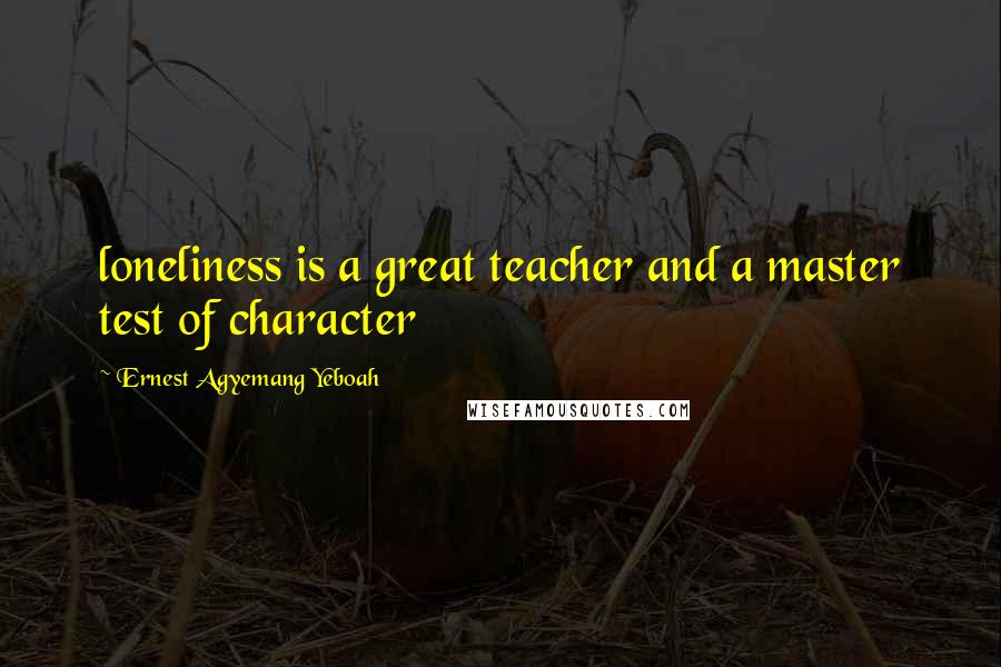 Ernest Agyemang Yeboah Quotes: loneliness is a great teacher and a master test of character