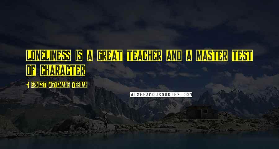 Ernest Agyemang Yeboah Quotes: loneliness is a great teacher and a master test of character