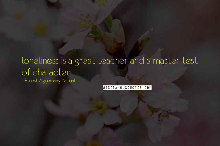 Ernest Agyemang Yeboah Quotes: loneliness is a great teacher and a master test of character