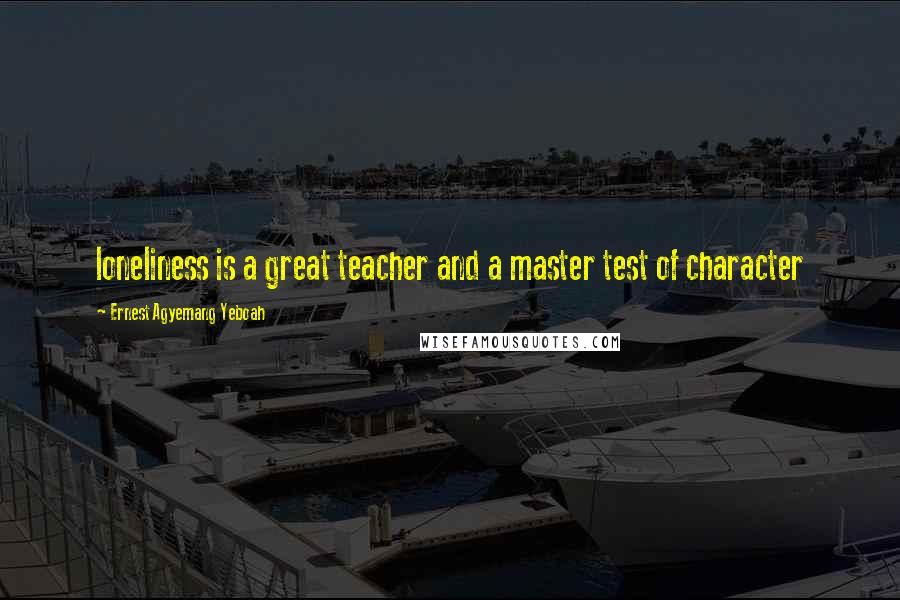 Ernest Agyemang Yeboah Quotes: loneliness is a great teacher and a master test of character