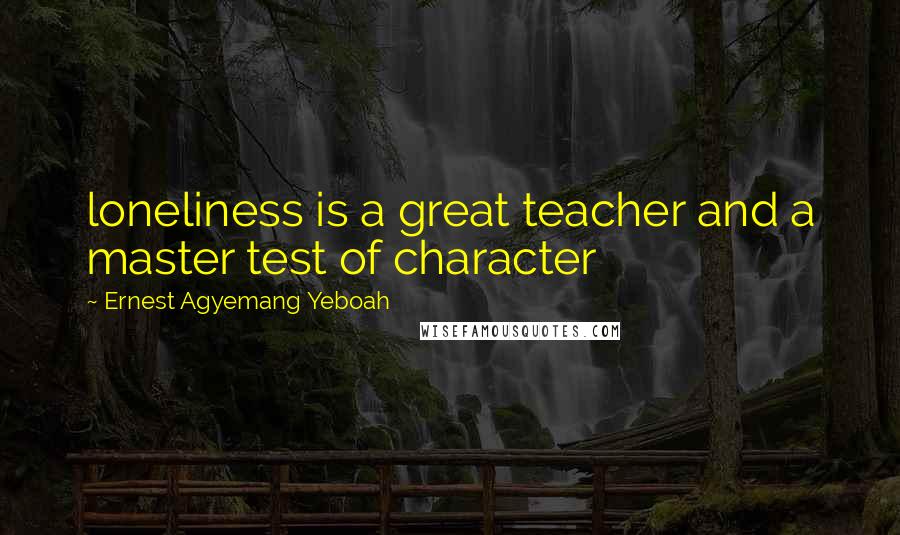 Ernest Agyemang Yeboah Quotes: loneliness is a great teacher and a master test of character