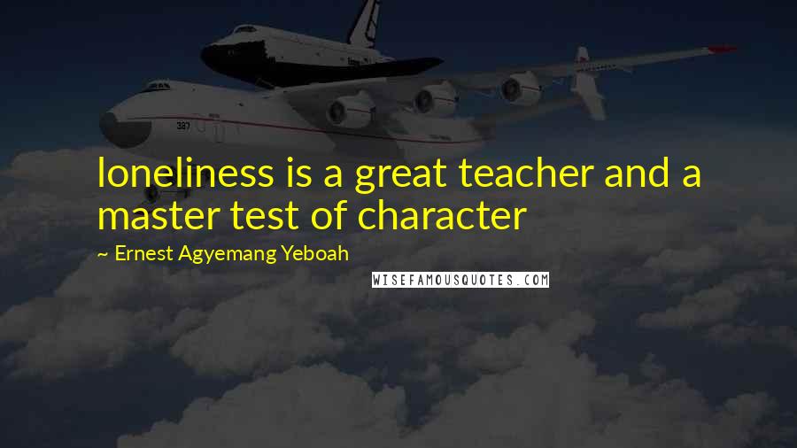 Ernest Agyemang Yeboah Quotes: loneliness is a great teacher and a master test of character