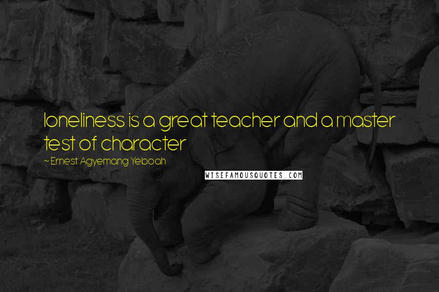 Ernest Agyemang Yeboah Quotes: loneliness is a great teacher and a master test of character