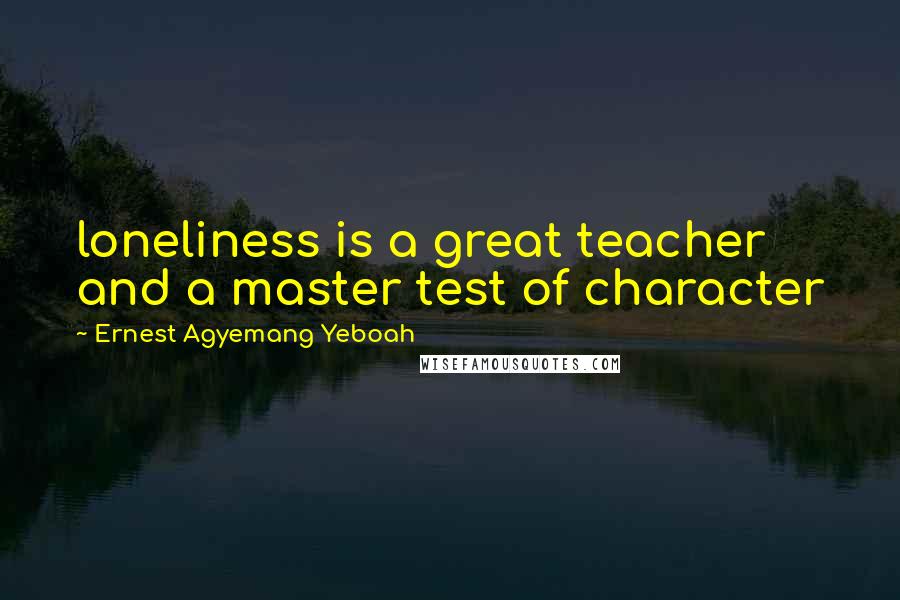 Ernest Agyemang Yeboah Quotes: loneliness is a great teacher and a master test of character
