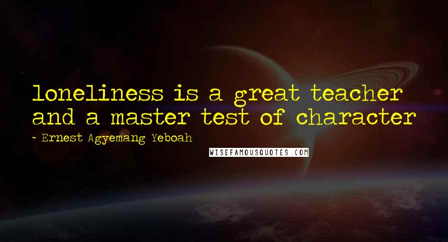 Ernest Agyemang Yeboah Quotes: loneliness is a great teacher and a master test of character