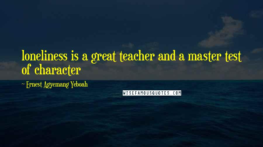 Ernest Agyemang Yeboah Quotes: loneliness is a great teacher and a master test of character