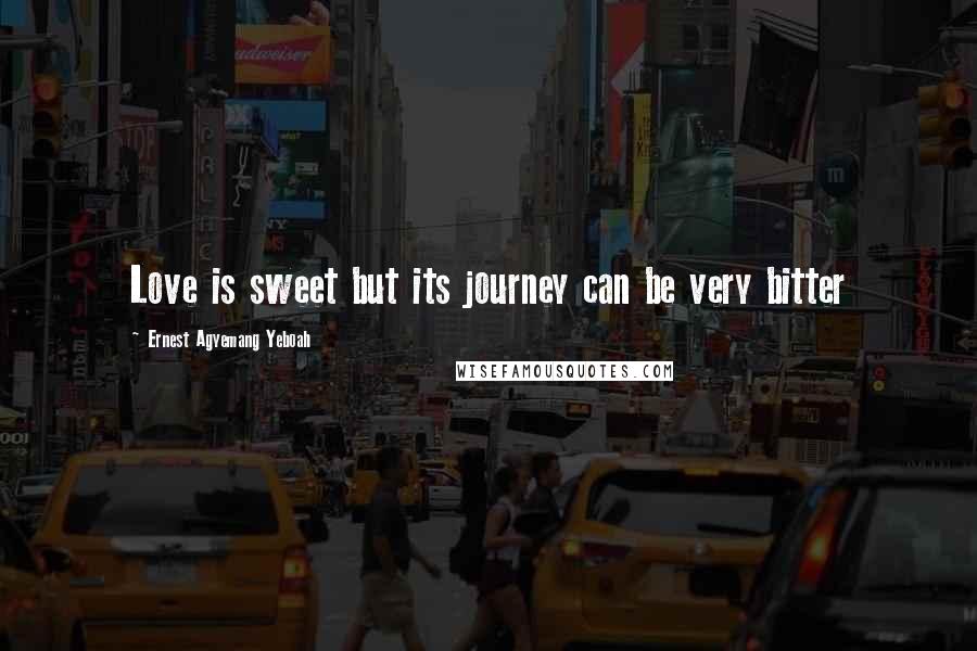 Ernest Agyemang Yeboah Quotes: Love is sweet but its journey can be very bitter