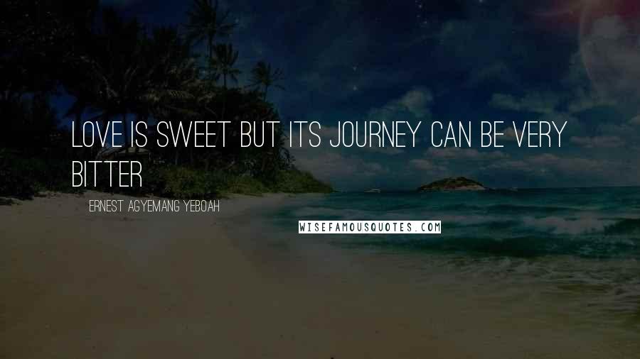 Ernest Agyemang Yeboah Quotes: Love is sweet but its journey can be very bitter