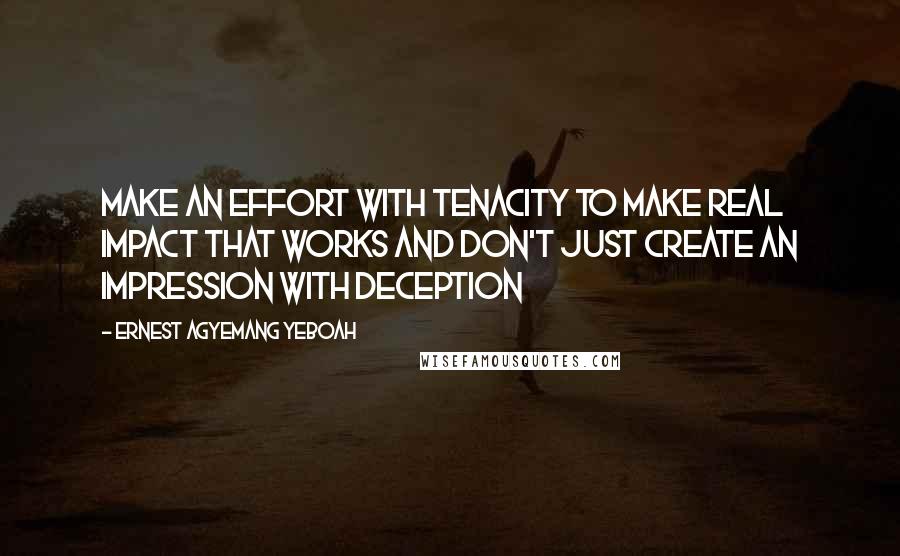 Ernest Agyemang Yeboah Quotes: Make an effort with tenacity to make real impact that works and don't just create an impression with deception