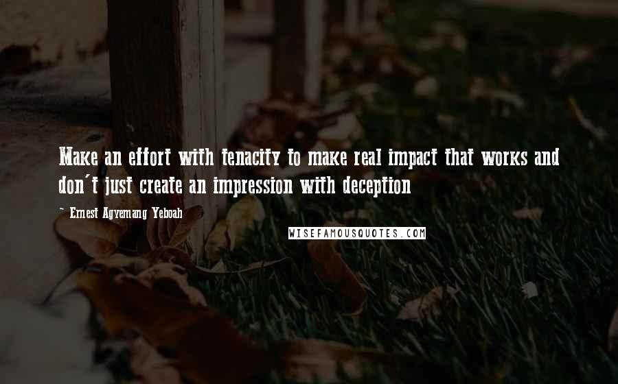 Ernest Agyemang Yeboah Quotes: Make an effort with tenacity to make real impact that works and don't just create an impression with deception