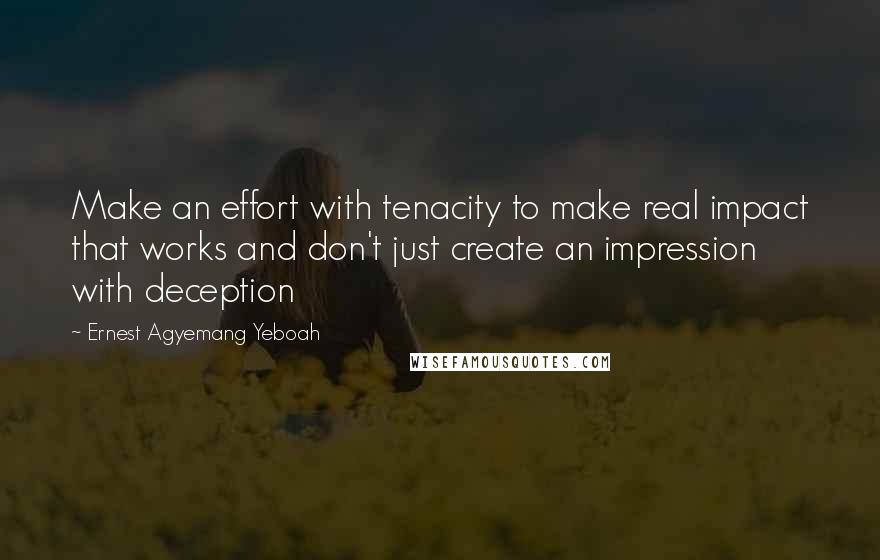 Ernest Agyemang Yeboah Quotes: Make an effort with tenacity to make real impact that works and don't just create an impression with deception