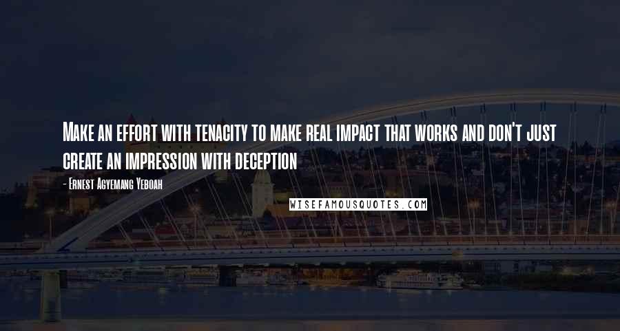 Ernest Agyemang Yeboah Quotes: Make an effort with tenacity to make real impact that works and don't just create an impression with deception