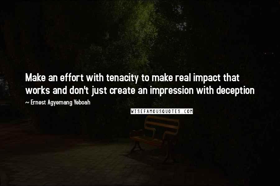 Ernest Agyemang Yeboah Quotes: Make an effort with tenacity to make real impact that works and don't just create an impression with deception