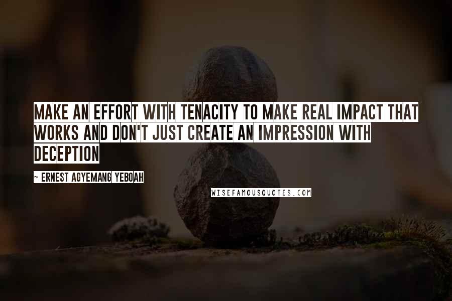 Ernest Agyemang Yeboah Quotes: Make an effort with tenacity to make real impact that works and don't just create an impression with deception