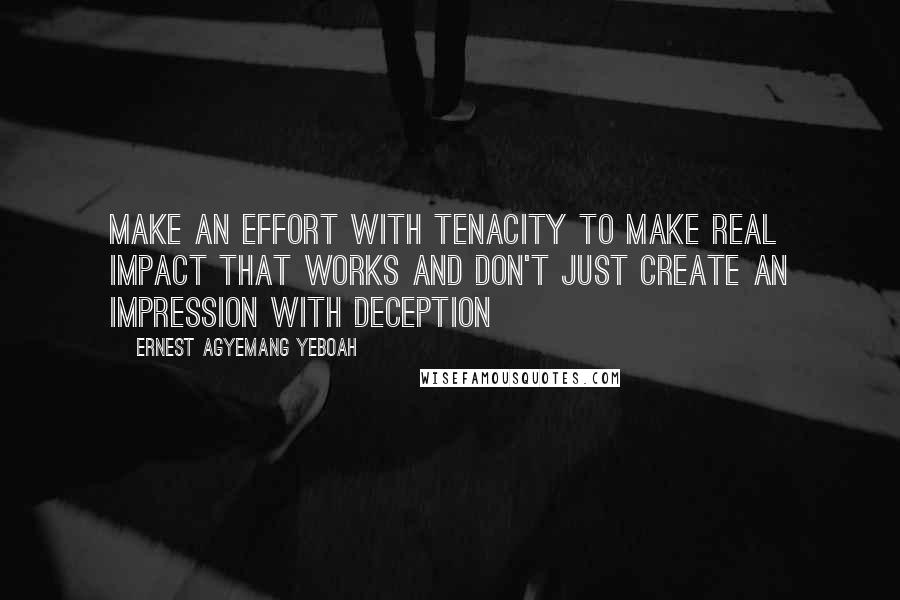 Ernest Agyemang Yeboah Quotes: Make an effort with tenacity to make real impact that works and don't just create an impression with deception