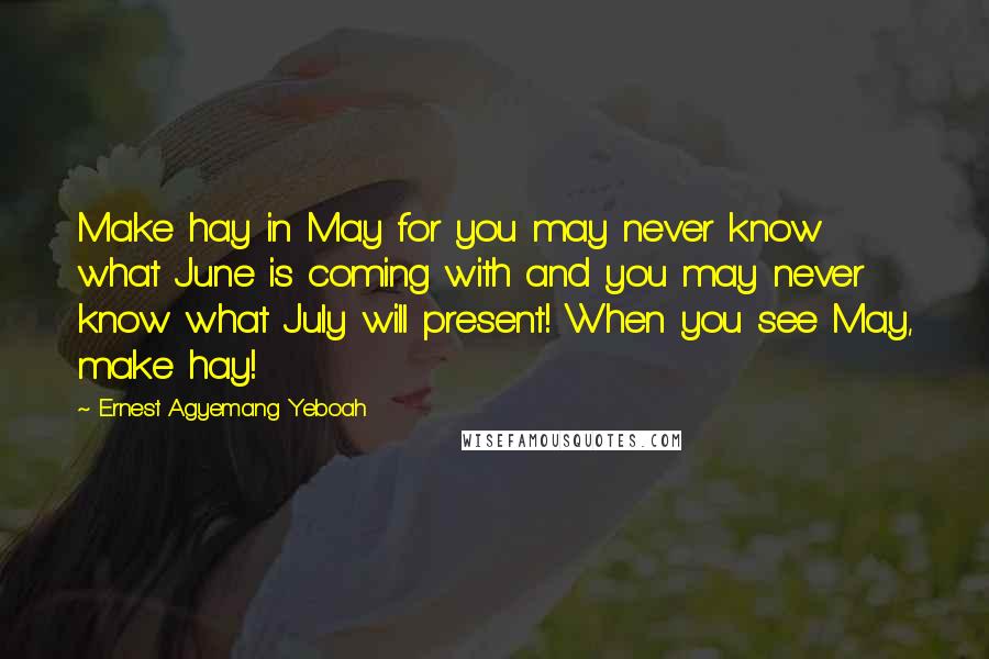 Ernest Agyemang Yeboah Quotes: Make hay in May for you may never know what June is coming with and you may never know what July will present! When you see May, make hay!