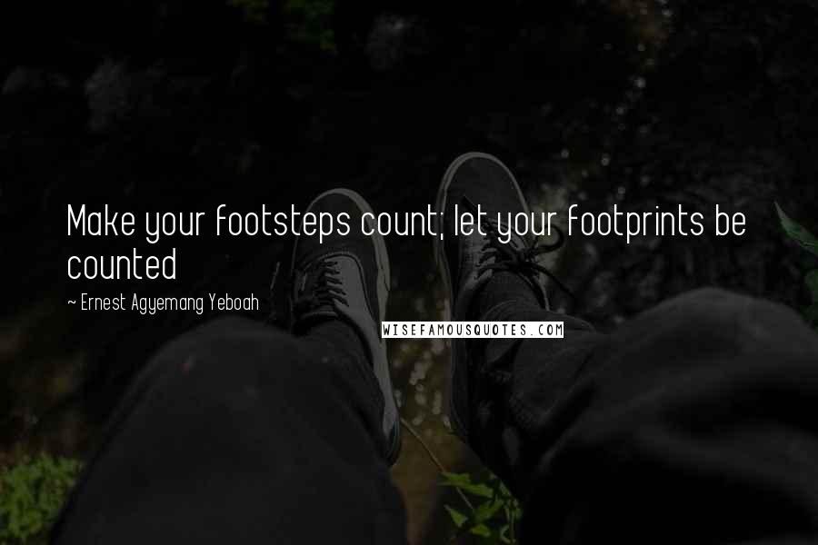 Ernest Agyemang Yeboah Quotes: Make your footsteps count; let your footprints be counted