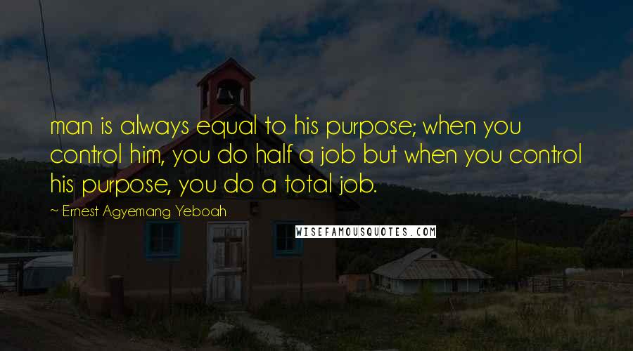 Ernest Agyemang Yeboah Quotes: man is always equal to his purpose; when you control him, you do half a job but when you control his purpose, you do a total job.