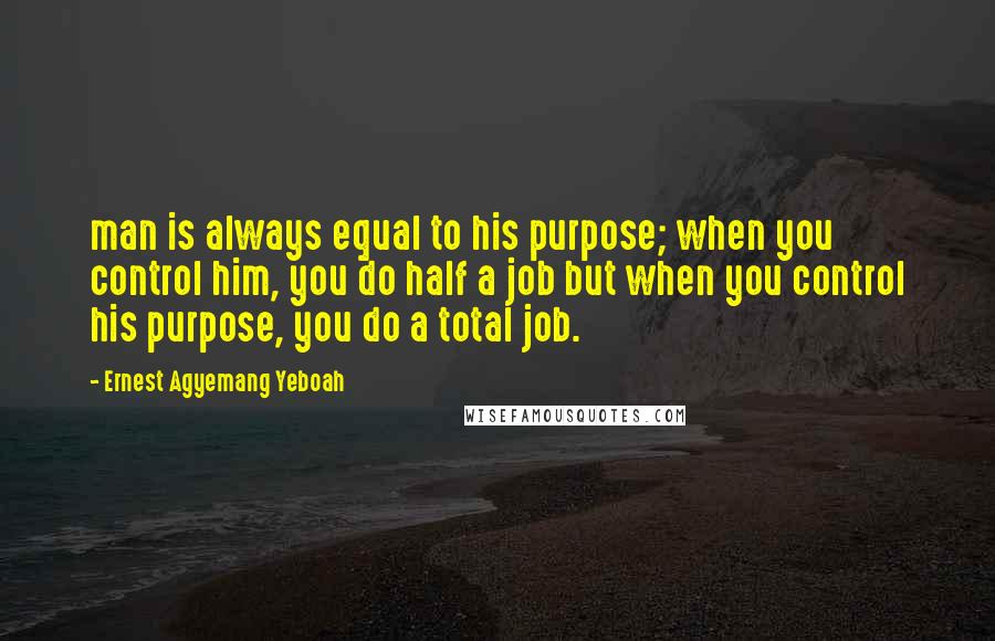 Ernest Agyemang Yeboah Quotes: man is always equal to his purpose; when you control him, you do half a job but when you control his purpose, you do a total job.