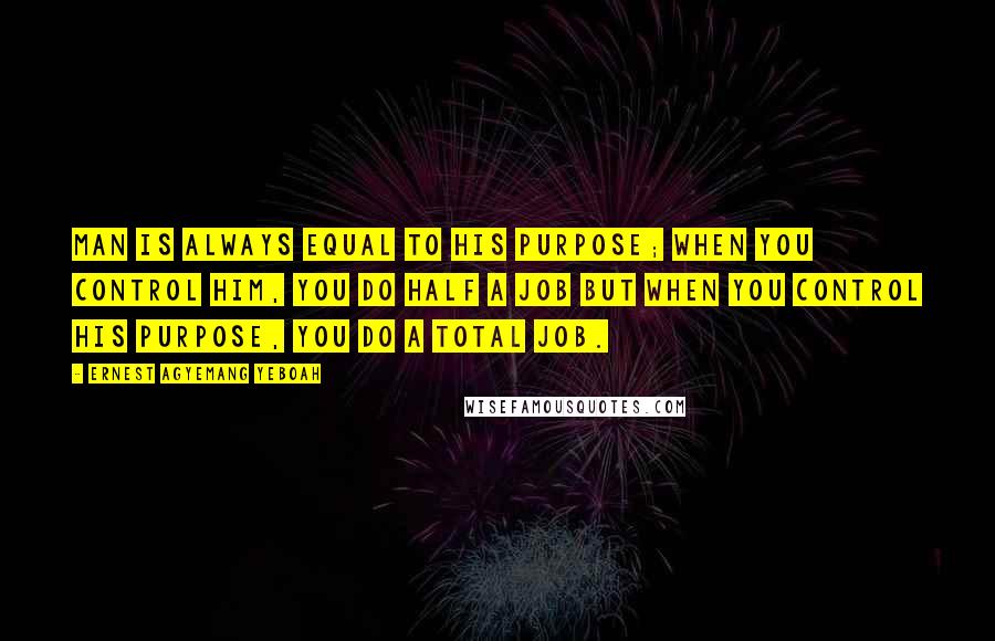 Ernest Agyemang Yeboah Quotes: man is always equal to his purpose; when you control him, you do half a job but when you control his purpose, you do a total job.