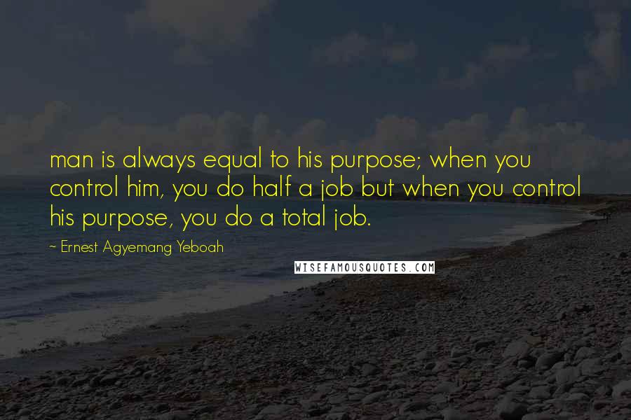 Ernest Agyemang Yeboah Quotes: man is always equal to his purpose; when you control him, you do half a job but when you control his purpose, you do a total job.