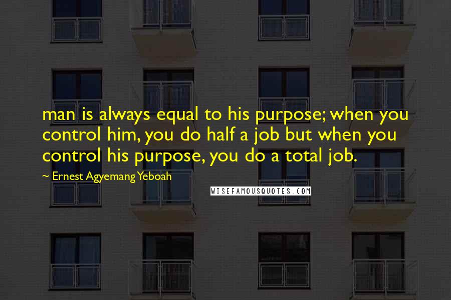 Ernest Agyemang Yeboah Quotes: man is always equal to his purpose; when you control him, you do half a job but when you control his purpose, you do a total job.