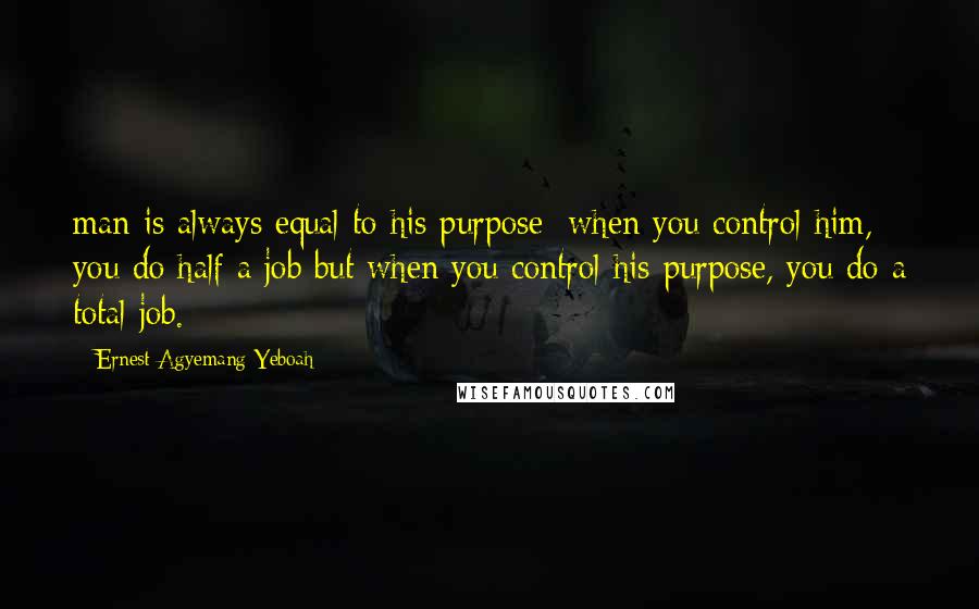 Ernest Agyemang Yeboah Quotes: man is always equal to his purpose; when you control him, you do half a job but when you control his purpose, you do a total job.