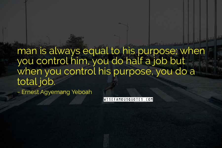 Ernest Agyemang Yeboah Quotes: man is always equal to his purpose; when you control him, you do half a job but when you control his purpose, you do a total job.