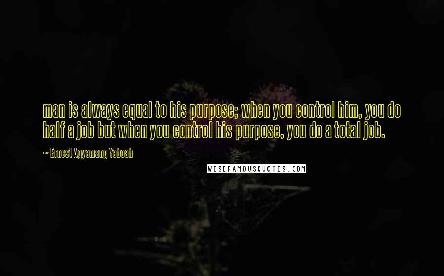 Ernest Agyemang Yeboah Quotes: man is always equal to his purpose; when you control him, you do half a job but when you control his purpose, you do a total job.