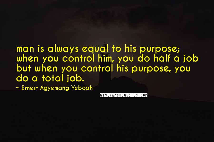 Ernest Agyemang Yeboah Quotes: man is always equal to his purpose; when you control him, you do half a job but when you control his purpose, you do a total job.