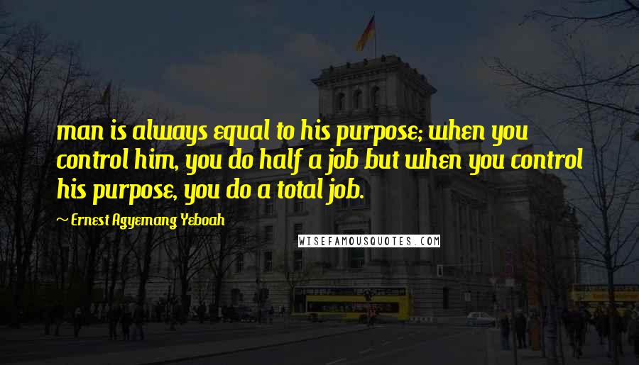 Ernest Agyemang Yeboah Quotes: man is always equal to his purpose; when you control him, you do half a job but when you control his purpose, you do a total job.