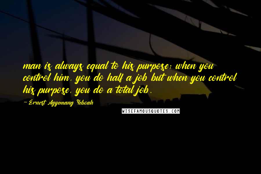 Ernest Agyemang Yeboah Quotes: man is always equal to his purpose; when you control him, you do half a job but when you control his purpose, you do a total job.