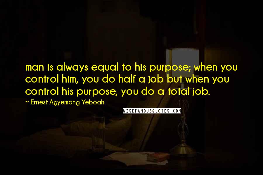 Ernest Agyemang Yeboah Quotes: man is always equal to his purpose; when you control him, you do half a job but when you control his purpose, you do a total job.