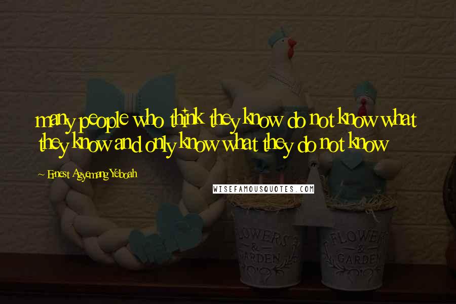 Ernest Agyemang Yeboah Quotes: many people who think they know do not know what they know and only know what they do not know