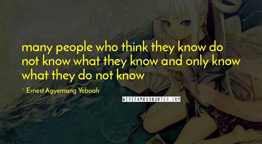 Ernest Agyemang Yeboah Quotes: many people who think they know do not know what they know and only know what they do not know