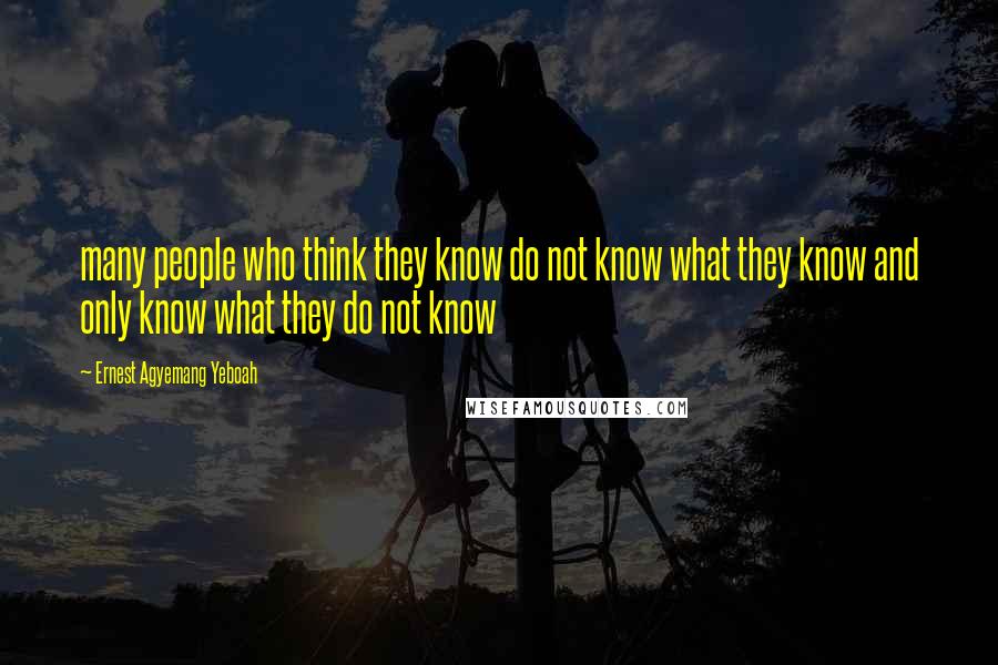 Ernest Agyemang Yeboah Quotes: many people who think they know do not know what they know and only know what they do not know