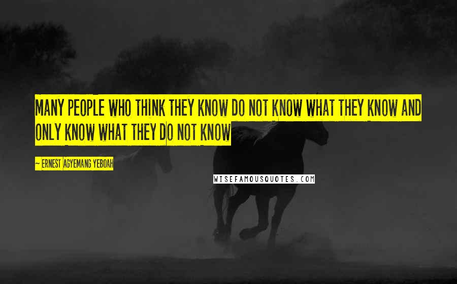 Ernest Agyemang Yeboah Quotes: many people who think they know do not know what they know and only know what they do not know